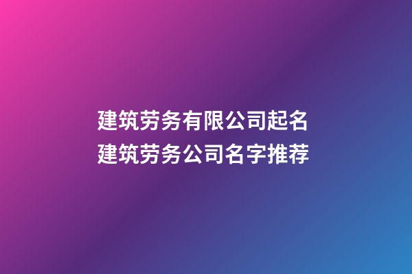 建筑劳务有限公司起名 建筑劳务公司名字推荐